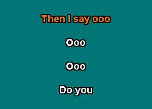 Then I say 000

000
000

Do you