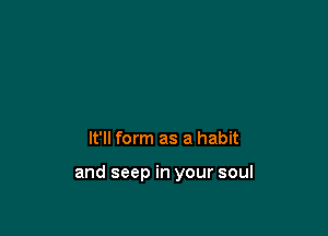It'll form as a habit

and seep in your soul