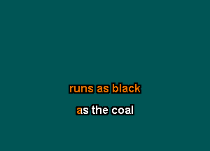 runs as black

as the coal