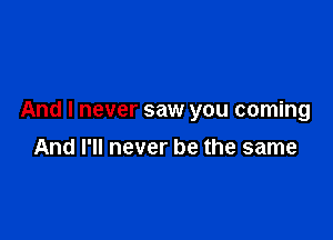 And I never saw you coming

And I'll never be the same