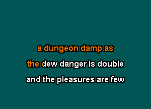 a dungeon damp as

the dew danger is double

and the pleasures are few