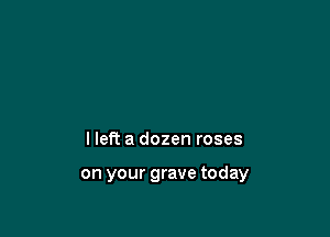 lleft a dozen roses

on your grave today