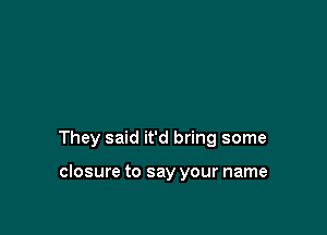 They said it'd bring some

closure to say your name