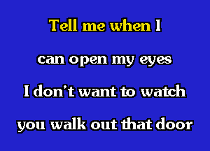 Tell me when I
can open my eyes
I don't want to watch

you walk out that door