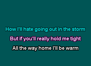 How I'll hate going out in the storm

But ifyou'll really hold me tight

All the way home I'll be warm