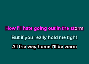 How I'll hate going out in the storm

But ifyou really hoId me tight

All the way home I'll be warm