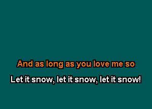 And as long as you love me so

Let it snow, let it snow, let it snow!