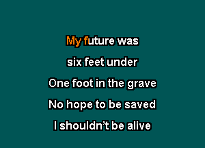 My future was

six feet under

One foot in the grave

No hope to be saved

lshouldnT be alive