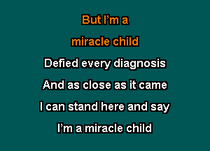 But Pm a
miracle child
Defled every diagnosis

And as close as it came

I can stand here and say

Pm a miracle child