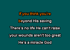 If you think youore

beyond His saving

Thereos no life He canot raise
your wounds aren't too great

He,s a miracle God