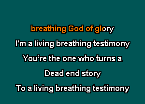 breathing God of glory
Pm a living breathing testimony
Yowre the one who turns a

Dead end story

To a living breathing testimony
