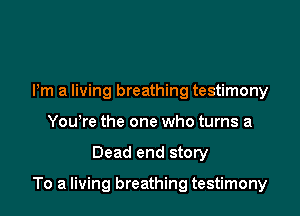 Pm a living breathing testimony
Yowre the one who turns a

Dead end story

To a living breathing testimony