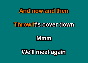 And now and then

Throw it's cover down

Mmm

We'll meet again