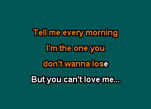 Tell me every morning

I'm the one you
don't wanna lose

But you can't love me...