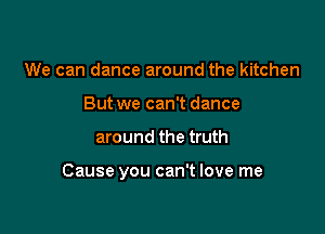 We can dance around the kitchen
But we can't dance

around the truth

Cause you can't love me