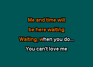 Me and time will

be here waiting

Waiting, when you do...

You can't love me