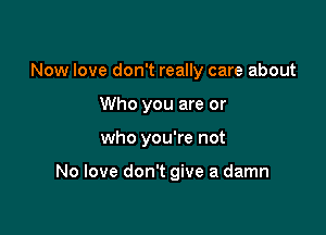 Now love don't really care about

Who you are or

who you're not

No love don't give a damn