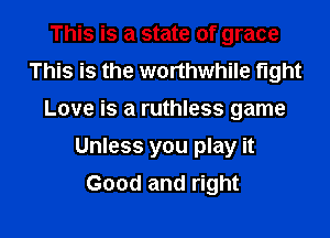 This is a state of grace
This is the worthwhile tight
Love is a ruthless game
Unless you play it
Good and right