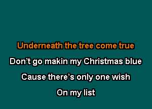 Underneath the tree come true

Don t go makin my Christmas blue

Cause there's only one wish

On my list