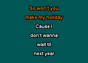 So won)t you

make my holiday

Cause I
dowt wanna
wait til

next year