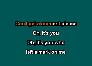 Can I get a moment please

Oh, it's you
Oh, it's you who

left a mark on me