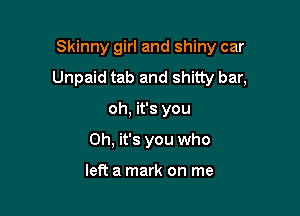 Skinny girl and shiny car

Unpaid tab and shitty bar,

oh, it's you
Oh, it's you who

left a mark on me