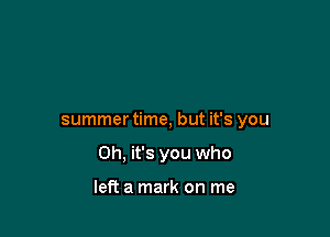 summer time, but it's you

Oh, it's you who

left a mark on me