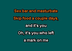 Sex bar and masturbate

Skip food a couple days,

and it's you
Oh, it's you who left

a mark on me