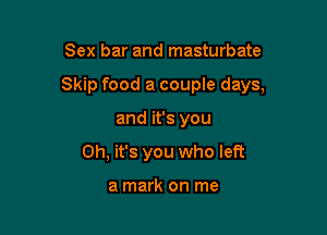 Sex bar and masturbate

Skip food a couple days,

and it's you
Oh, it's you who left

a mark on me