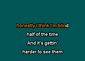 honestly I think I'm blind

half ofthe time
And it's gettin'

harder to see them