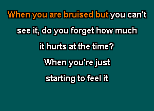 When you are bruised but you can't
see it, do you forget how much

it hurts at the time?

When you're just

starting to feel it