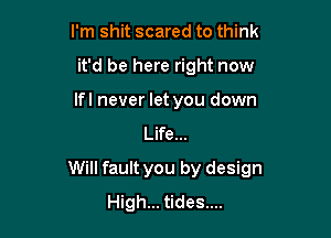 I'm shit scared to think

it'd be here right now

lfl never let you down
Life...

Will fault you by design
High... tides....