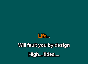 Life...

Will fault you by design
High... tides....