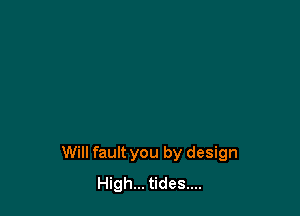 Will fault you by design
High... tides....