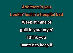 And there's you

Lookin' lost in a hospital bed

Week at mine of
guilt in your cryin'
I think you

wanted to keep it