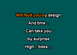 Will fault you by design

And time...
Can take you
by surprise
High... tides....