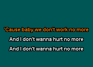 'Cause baby we don't work no more

And I don't wanna hurt no more

And I don't wanna hurt no more