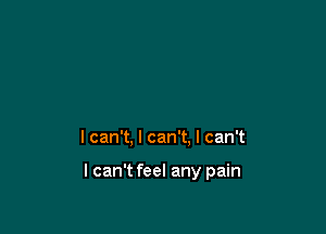 I can't, I can't. I can't

I can't feel any pain