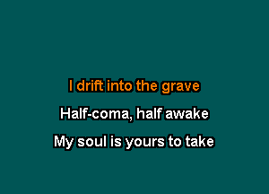 l drift into the grave

Half-coma, half awake

My soul is yours to take