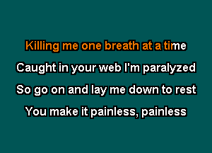 Killing me one breath at atime
Caught in your web I'm paralyzed
So go on and lay me down to rest

You make it painless, painless