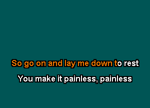 So go on and lay me down to rest

You make it painless, painless