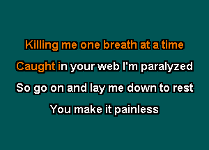 Killing me one breath at atime
Caught in your web I'm paralyzed
So go on and lay me down to rest

You make it painless