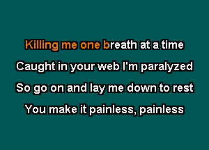 Killing me one breath at atime
Caught in your web I'm paralyzed
So go on and lay me down to rest

You make it painless, painless