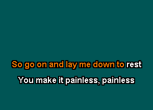 So go on and lay me down to rest

You make it painless, painless