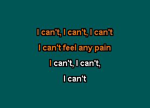 I can't, I can't, I can't

I can't feel any pain

I can't, I can't,

I can't