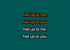 Not up to me,

Not up to you

Not up to me,

Not up to you