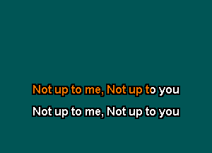 Not up to me, Not up to you

Not up to me, Not up to you