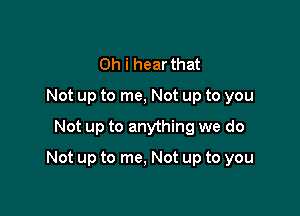 Oh i hear that
Not up to me, Not up to you
Not up to anything we do

Not up to me, Not up to you