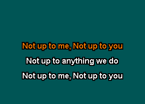 Not up to me, Not up to you
Not up to anything we do

Not up to me, Not up to you