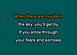 When there are clouds in

the sky, you'll get by

Ifyou smile through

your fears and sorrows